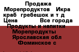 Продажа Морепродуктов. (Икра, краб, гребешок и т.д.) › Цена ­ 1 000 - Все города Продукты и напитки » Морепродукты   . Ярославская обл.,Фоминское с.